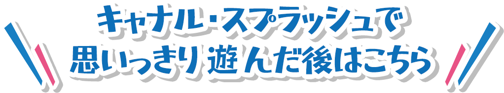 キャナル・スプラッシュで思いっきり遊んだ後はこちら